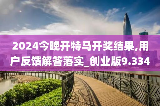 2024今晚开特马开奖结果,用户反馈解答落实_创业版9.334
