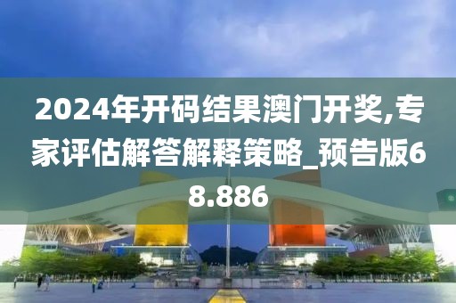 2024年开码结果澳门开奖,专家评估解答解释策略_预告版68.886