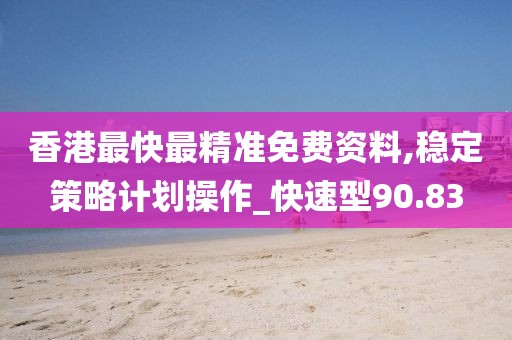香港最快最精准免费资料,稳定策略计划操作_快速型90.83