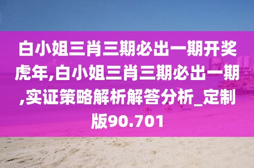 白小姐三肖三期必出一期开奖虎年,白小姐三肖三期必出一期,实证策略解析解答分析_定制版90.701
