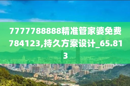 7777788888精准管家婆免费784123,持久方案设计_65.813