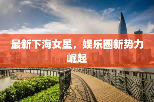 最新下海女星，娱乐圈新势力崛起