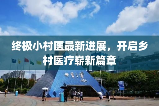 终极小村医最新进展，开启乡村医疗崭新篇章