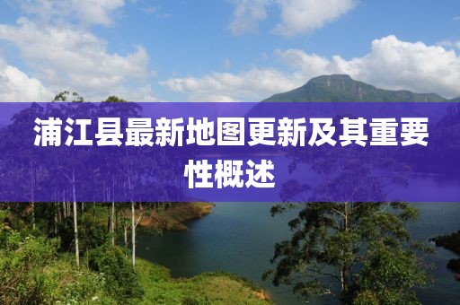浦江县最新地图更新及其重要性概述