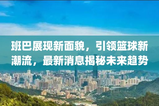 班巴展现新面貌，引领篮球新潮流，最新消息揭秘未来趋势