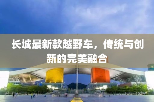 长城最新款越野车，传统与创新的完美融合
