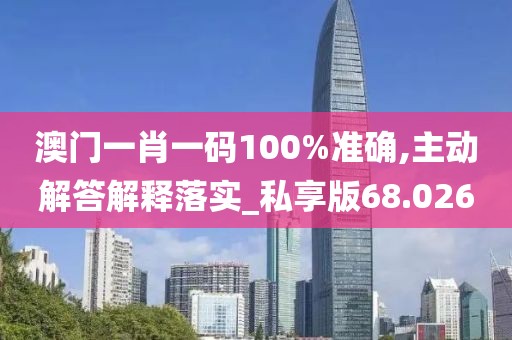 澳门一肖一码100%准确,主动解答解释落实_私享版68.026