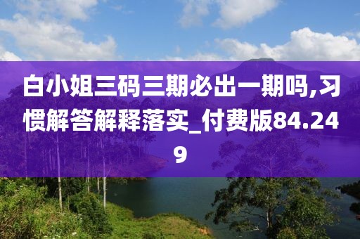 白小姐三码三期必出一期吗,习惯解答解释落实_付费版84.249