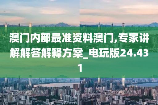 澳门内部最准资料澳门,专家讲解解答解释方案_电玩版24.431