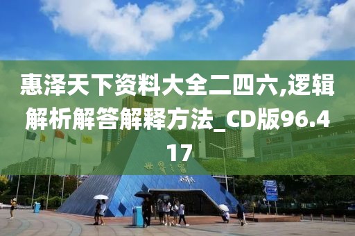 惠泽天下资料大全二四六,逻辑解析解答解释方法_CD版96.417
