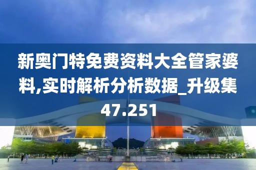 新奥门特免费资料大全管家婆料,实时解析分析数据_升级集47.251