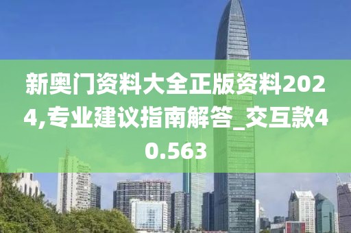 新奥门资料大全正版资料2024,专业建议指南解答_交互款40.563