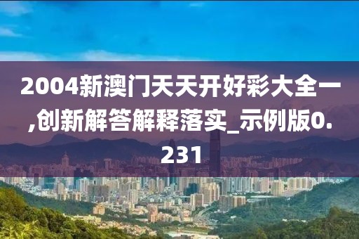 2004新澳门天天开好彩大全一,创新解答解释落实_示例版0.231