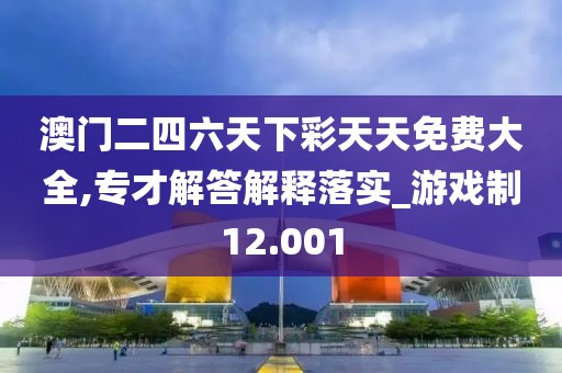 澳门二四六天下彩天天免费大全,专才解答解释落实_游戏制12.001