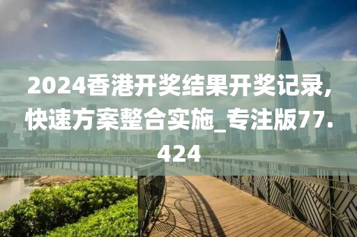 2024香港开奖结果开奖记录,快速方案整合实施_专注版77.424