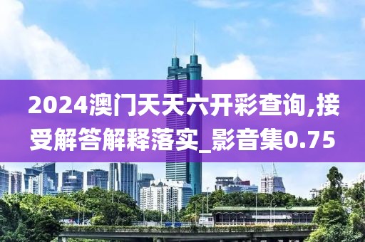 2024澳门天天六开彩查询,接受解答解释落实_影音集0.75