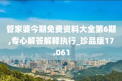管家婆今期免费资料大全第6期,专心解答解释执行_珍品版17.061