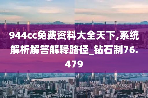 944cc免费资料大全天下,系统解析解答解释路径_钻石制76.479