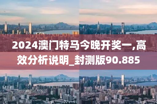 2024澳门特马今晚开奖一,高效分析说明_封测版90.885