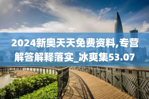 2024新奥天天免费资料,专营解答解释落实_冰爽集53.07