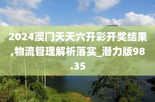 2024澳门天天六开彩开奖结果,物流管理解析落实_潜力版98.35