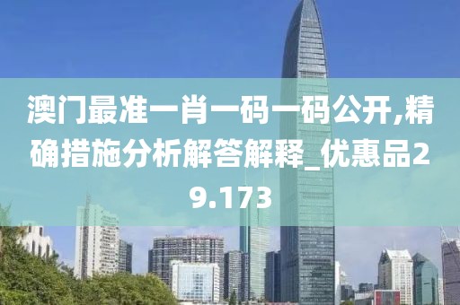 澳门最准一肖一码一码公开,精确措施分析解答解释_优惠品29.173