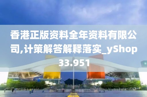 香港正版资料全年资料有限公司,计策解答解释落实_yShop33.951