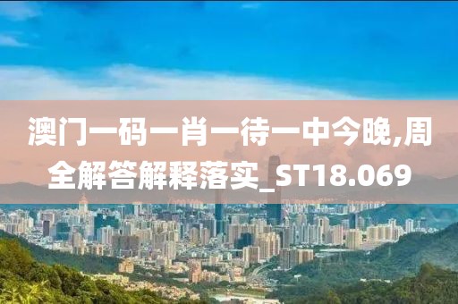 澳门一码一肖一待一中今晚,周全解答解释落实_ST18.069