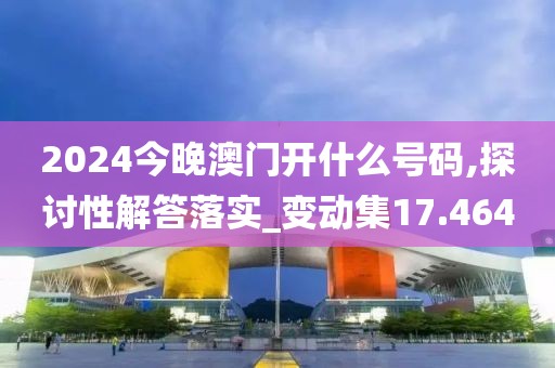2024今晚澳门开什么号码,探讨性解答落实_变动集17.464