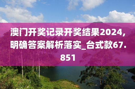 澳门开奖记录开奖结果2024,明确答案解析落实_台式款67.851