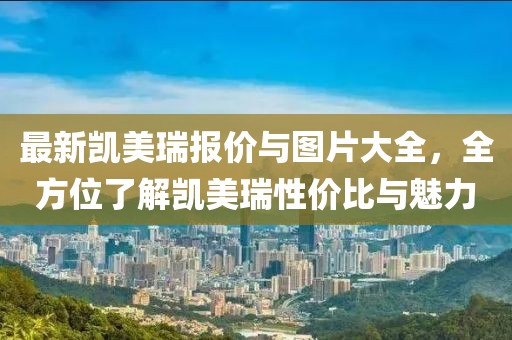 最新凯美瑞报价与图片大全，全方位了解凯美瑞性价比与魅力