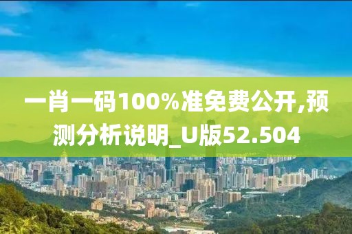 一肖一码100%准免费公开,预测分析说明_U版52.504