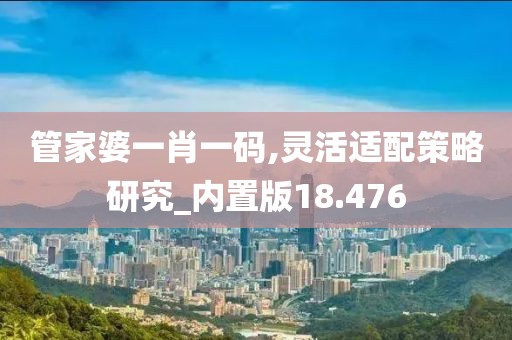 管家婆一肖一码,灵活适配策略研究_内置版18.476