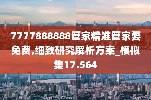 7777888888管家精准管家婆免费,细致研究解析方案_模拟集17.564