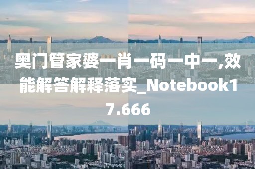 奥门管家婆一肖一码一中一,效能解答解释落实_Notebook17.666