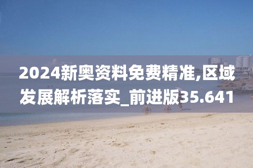 2024新奥资料免费精准,区域发展解析落实_前进版35.641