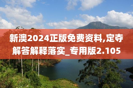 新澳2024正版免费资料,定夺解答解释落实_专用版2.105