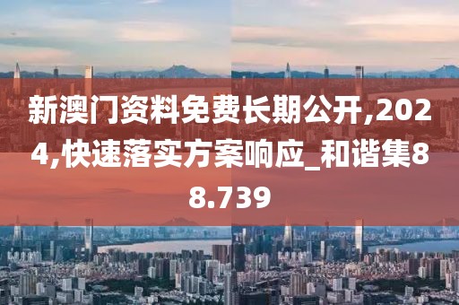新澳门资料免费长期公开,2024,快速落实方案响应_和谐集88.739