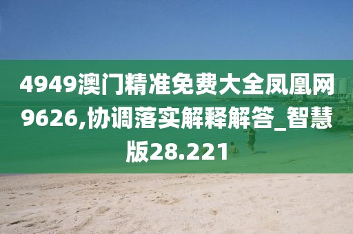 4949澳门精准免费大全凤凰网9626,协调落实解释解答_智慧版28.221