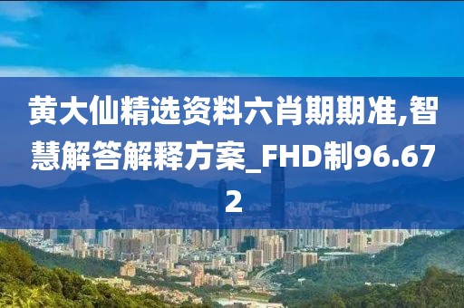 黄大仙精选资料六肖期期准,智慧解答解释方案_FHD制96.672