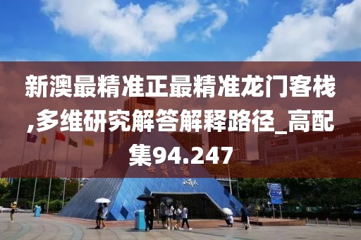 新澳最精准正最精准龙门客栈,多维研究解答解释路径_高配集94.247