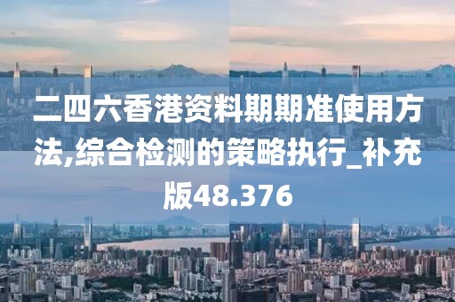 二四六香港资料期期准使用方法,综合检测的策略执行_补充版48.376