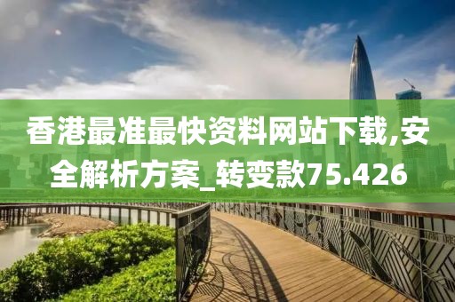 香港最准最快资料网站下载,安全解析方案_转变款75.426