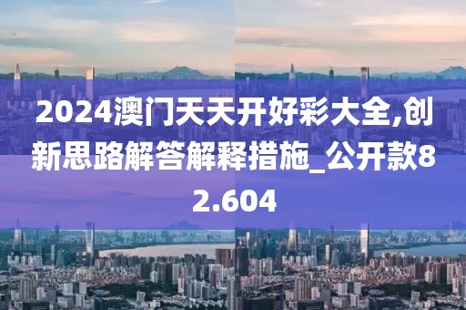 2024澳门天天开好彩大全,创新思路解答解释措施_公开款82.604