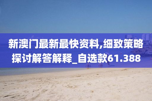新澳门最新最快资料,细致策略探讨解答解释_自选款61.388