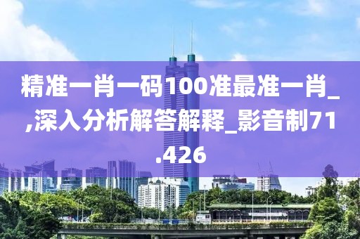 精准一肖一码100准最准一肖_,深入分析解答解释_影音制71.426