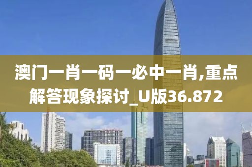 澳门一肖一码一必中一肖,重点解答现象探讨_U版36.872