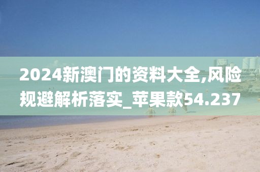 2024新澳门的资料大全,风险规避解析落实_苹果款54.237
