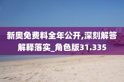 新奥免费料全年公开,深刻解答解释落实_角色版31.335