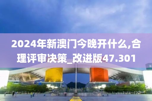 2024年新澳门今晚开什么,合理评审决策_改进版47.301